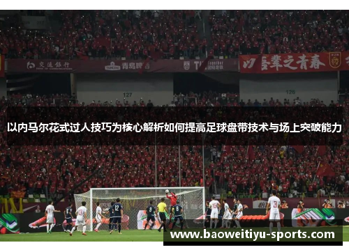 以内马尔花式过人技巧为核心解析如何提高足球盘带技术与场上突破能力