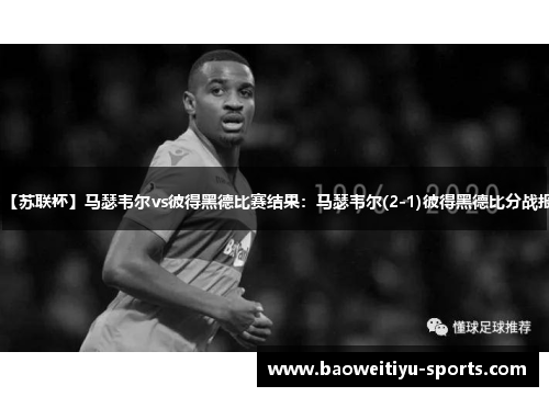 【苏联杯】马瑟韦尔vs彼得黑德比赛结果：马瑟韦尔(2-1)彼得黑德比分战报