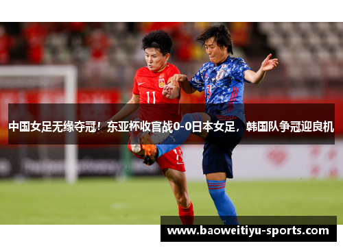 中国女足无缘夺冠！东亚杯收官战0-0日本女足，韩国队争冠迎良机
