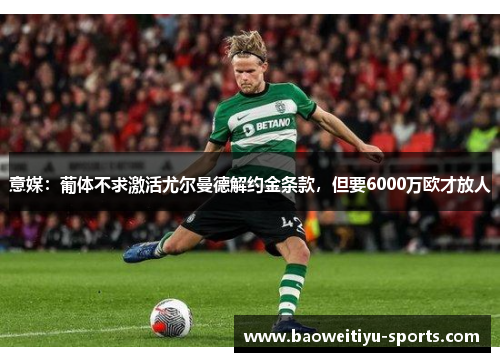 意媒：葡体不求激活尤尔曼德解约金条款，但要6000万欧才放人