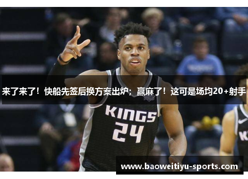 来了来了！快船先签后换方案出炉；赢麻了！这可是场均20+射手