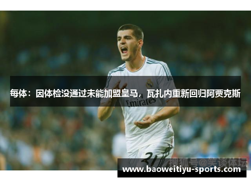 每体：因体检没通过未能加盟皇马，瓦扎内重新回归阿贾克斯