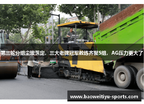 第三轮分组尘埃落定，三大老牌冠军教练齐聚S组，AG压力更大了